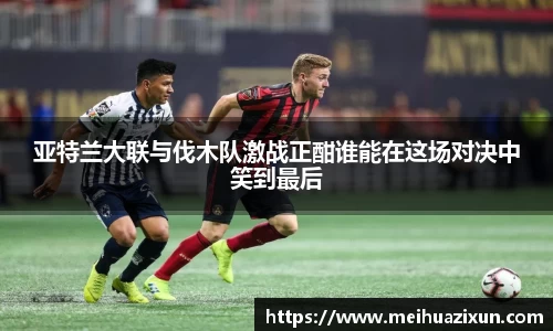 亚特兰大联与伐木队激战正酣谁能在这场对决中笑到最后